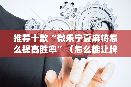 推荐十款“微乐宁夏麻将怎么提高胜率”（怎么能让牌好一点)