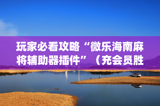玩家必看攻略“微乐海南麻将辅助器插件”（充会员胜率高)