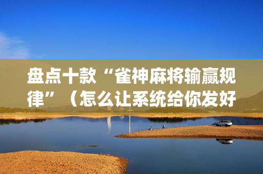 盘点十款“雀神麻将输赢规律”（怎么让系统给你发好牌)