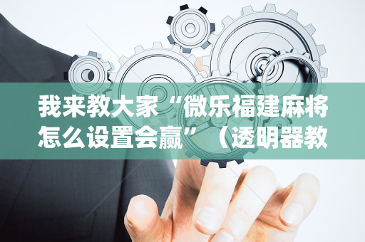 我来教大家“微乐福建麻将怎么设置会赢”（透明器教程)
