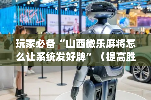 玩家必备“山西微乐麻将怎么让系统发好牌”（提高胜率技巧)