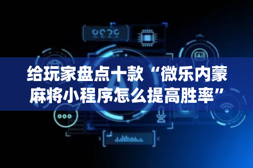 给玩家盘点十款“微乐内蒙麻将小程序怎么提高胜率”（怎么能调好牌)