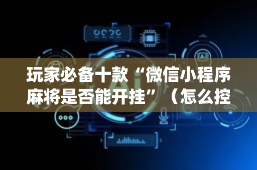 玩家必备十款“微信小程序麻将是否能开挂”（怎么控制输赢)
