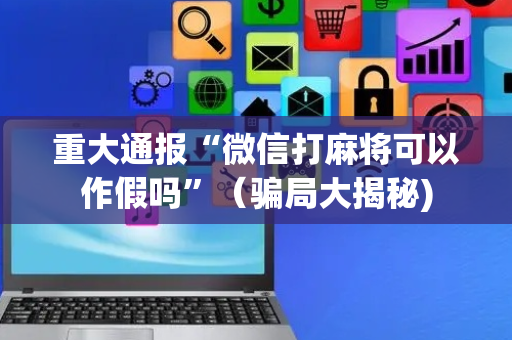 重大通报“微信打麻将可以作假吗”（骗局大揭秘)