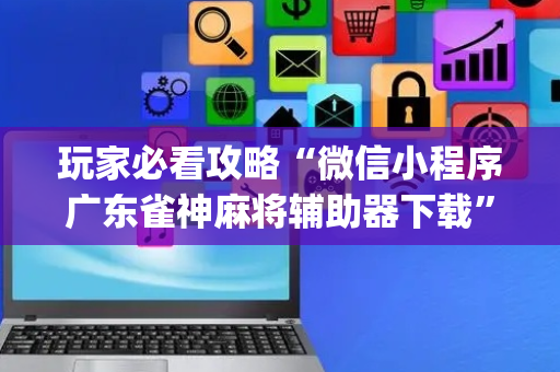 玩家必看攻略“微信小程序广东雀神麻将辅助器下载”（规律确实有挂)