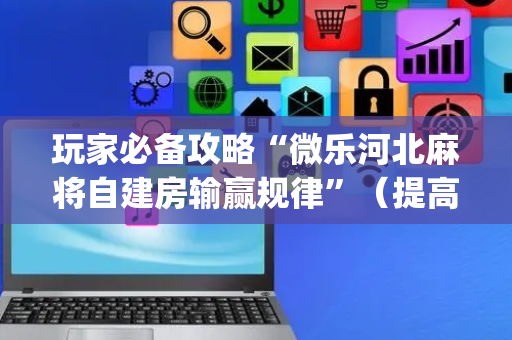 玩家必备攻略“微乐河北麻将自建房输赢规律”（提高胜率软件)