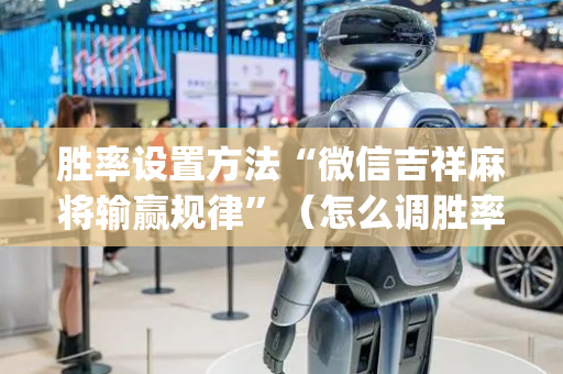 胜率设置方法“微信吉祥麻将输赢规律”（怎么调胜率)