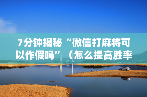 7分钟揭秘“微信打麻将可以作假吗”（怎么提高胜率)