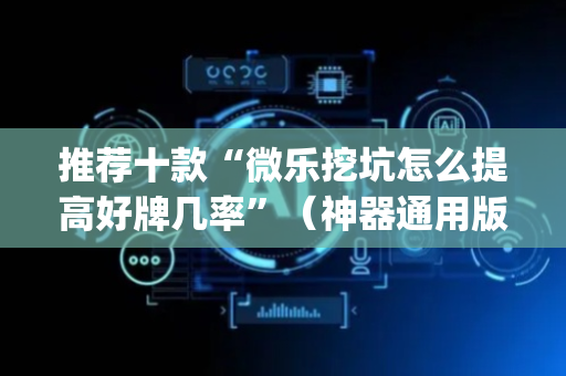 推荐十款“微乐挖坑怎么提高好牌几率”（神器通用版)