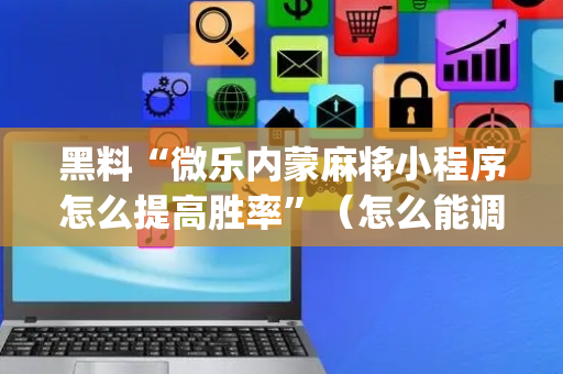 黑料“微乐内蒙麻将小程序怎么提高胜率”（怎么能调好牌)