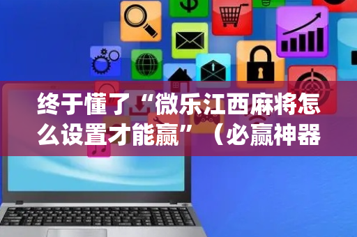 终于懂了“微乐江西麻将怎么设置才能赢”（必赢神器辅助器)