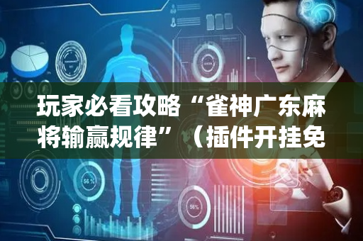 玩家必看攻略“雀神广东麻将输赢规律”（插件开挂免费AI)
