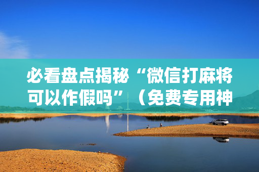 必看盘点揭秘“微信打麻将可以作假吗”（免费专用神器)