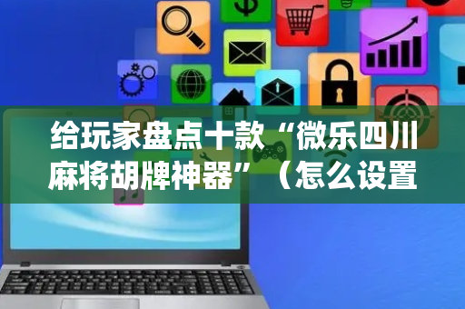 给玩家盘点十款“微乐四川麻将胡牌神器”（怎么设置才能赢)