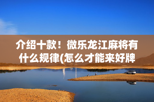 介绍十款！微乐龙江麻将有什么规律(怎么才能来好牌)