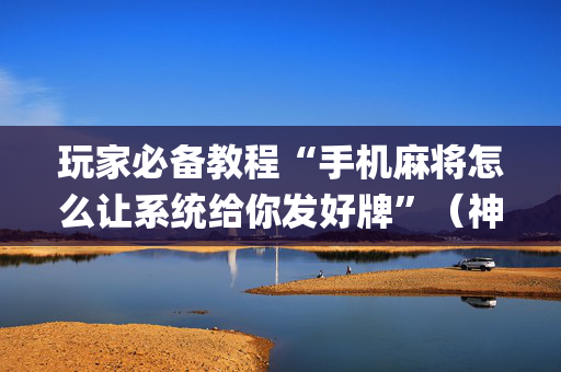 玩家必备教程“手机麻将怎么让系统给你发好牌”（神器最新免费)
