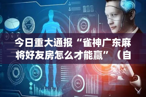 今日重大通报“雀神广东麻将好友房怎么才能赢”（自建房怎么赢)