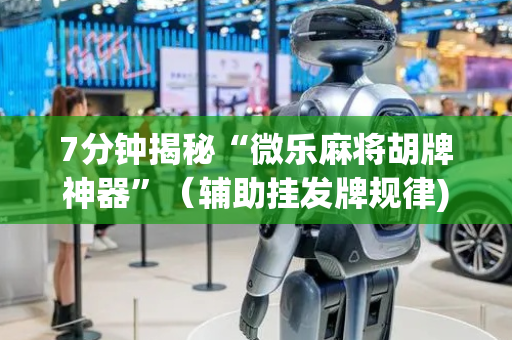 7分钟揭秘“微乐麻将胡牌神器”（辅助挂发牌规律)