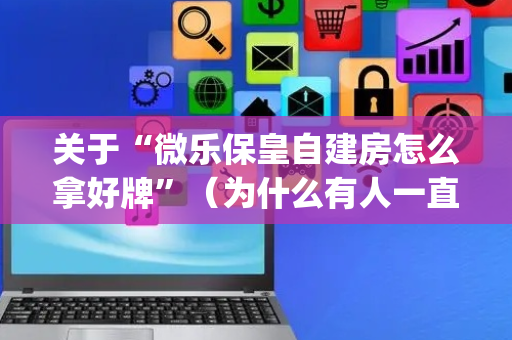 关于“微乐保皇自建房怎么拿好牌”（为什么有人一直赢)