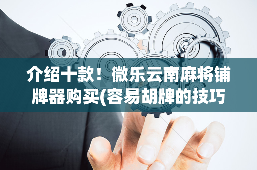 介绍十款！微乐云南麻将铺牌器购买(容易胡牌的技巧)