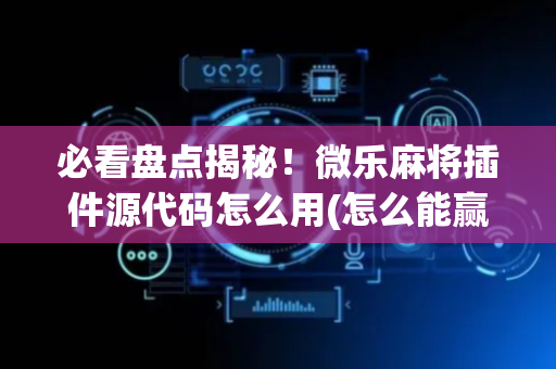 必看盘点揭秘！微乐麻将插件源代码怎么用(怎么能赢发牌规律)