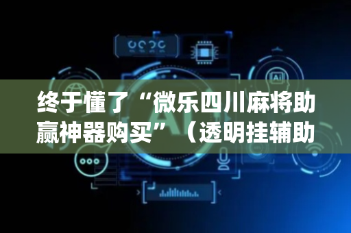 终于懂了“微乐四川麻将助赢神器购买”（透明挂辅助器)