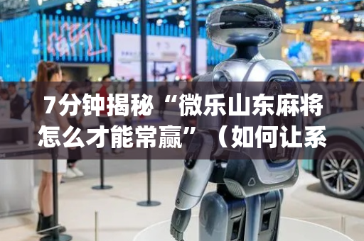 7分钟揭秘“微乐山东麻将怎么才能常赢”（如何让系统发好牌)