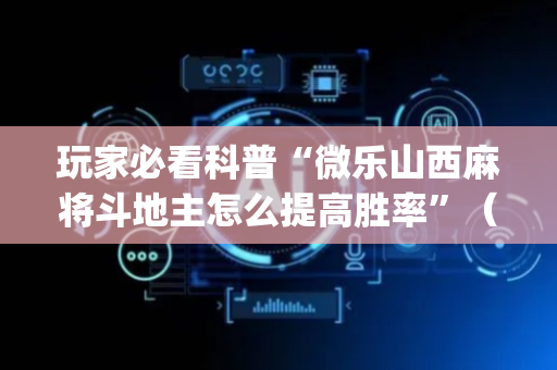 玩家必看科普“微乐山西麻将斗地主怎么提高胜率”（插件可信吗)