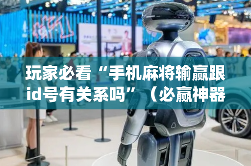 玩家必看“手机麻将输赢跟id号有关系吗”（必赢神器辅助器)