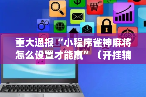 重大通报“小程序雀神麻将怎么设置才能赢”（开挂辅助脚本)