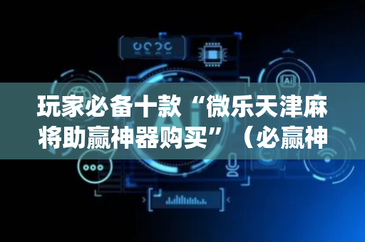 玩家必备十款“微乐天津麻将助赢神器购买”（必赢神器免费安装)