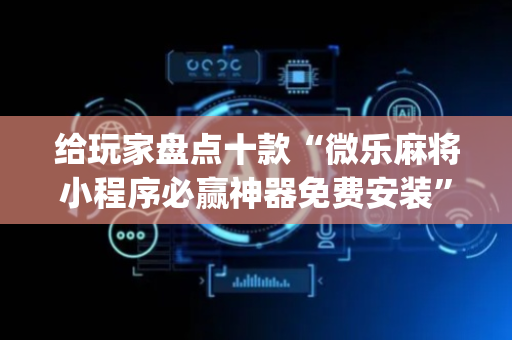 给玩家盘点十款“微乐麻将小程序必赢神器免费安装”（必赢神器辅助器)