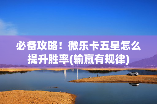 必备攻略！微乐卡五星怎么提升胜率(输赢有规律)