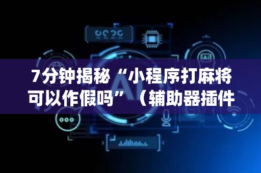 7分钟揭秘“小程序打麻将可以作假吗”（辅助器插件)