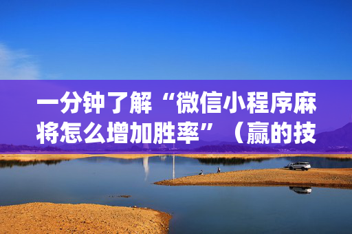 一分钟了解“微信小程序麻将怎么增加胜率”（赢的技巧规律)