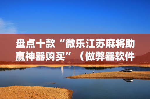 盘点十款“微乐江苏麻将助赢神器购买”（做弊器软件下载)