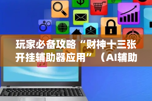 玩家必备攻略“财神十三张开挂辅助器应用”（AI辅助胡牌规则)