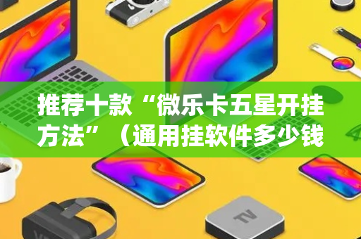 推荐十款“微乐卡五星开挂方法”（通用挂软件多少钱)