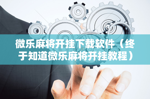 微乐麻将开挂下载软件（终于知道微乐麻将开挂教程）