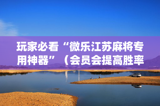 玩家必看“微乐江苏麻将专用神器”（会员会提高胜率吗)