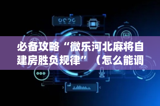 必备攻略“微乐河北麻将自建房胜负规律”（怎么能调好牌)