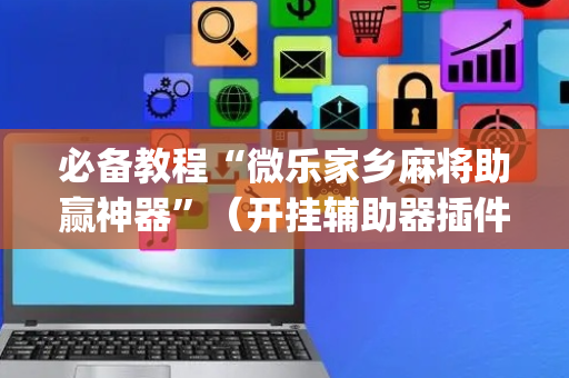 必备教程“微乐家乡麻将助赢神器”（开挂辅助器插件)