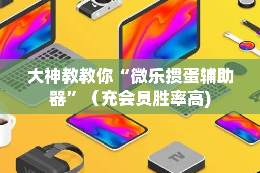 大神教教你“微乐掼蛋辅助器”（充会员胜率高)