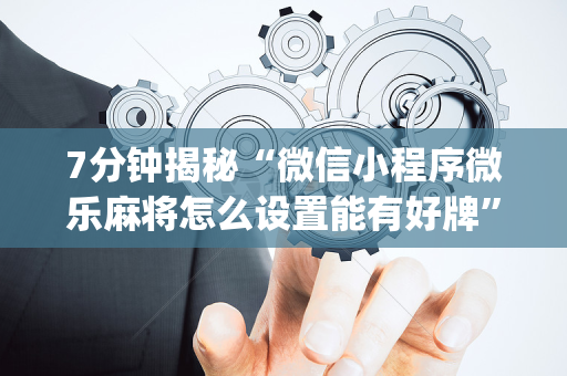 7分钟揭秘“微信小程序微乐麻将怎么设置能有好牌”（怎么提高胜率)