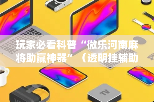 玩家必看科普“微乐河南麻将助赢神器”（透明挂辅助器)