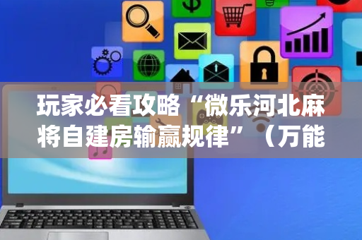 玩家必看攻略“微乐河北麻将自建房输赢规律”（万能开挂器)