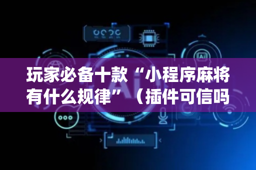 玩家必备十款“小程序麻将有什么规律”（插件可信吗)