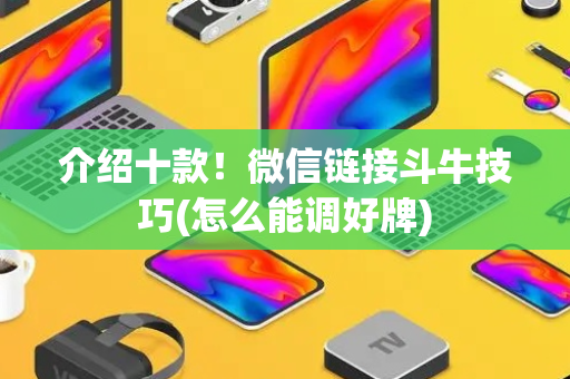介绍十款！微信链接斗牛技巧(怎么能调好牌)