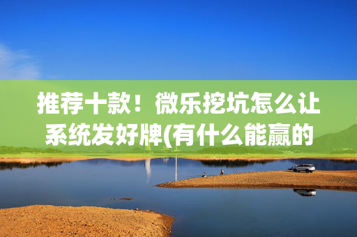 推荐十款！微乐挖坑怎么让系统发好牌(有什么能赢的方法)
