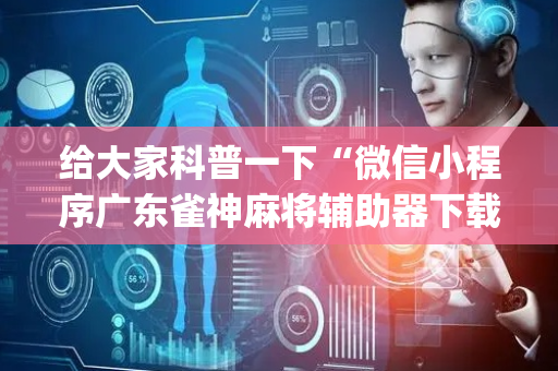 给大家科普一下“微信小程序广东雀神麻将辅助器下载”（输赢跟id号有关系吗)